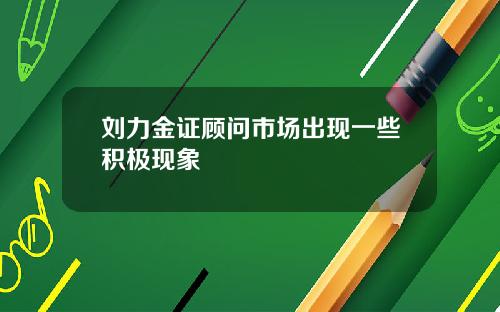 刘力金证顾问市场出现一些积极现象