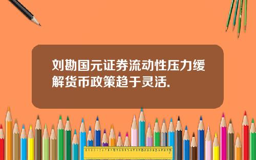 刘勘国元证券流动性压力缓解货币政策趋于灵活.