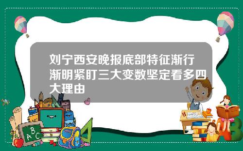 刘宁西安晚报底部特征渐行渐明紧盯三大变数坚定看多四大理由