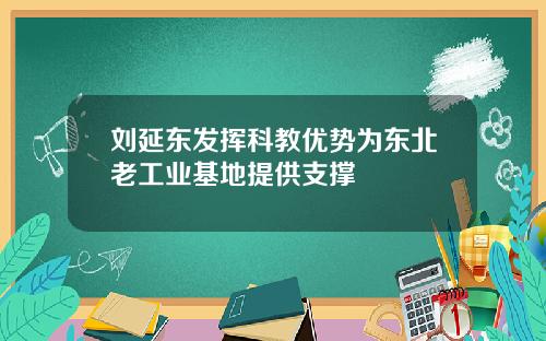 刘延东发挥科教优势为东北老工业基地提供支撑