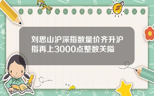 刘思山沪深指数量价齐升沪指再上3000点整数关隘