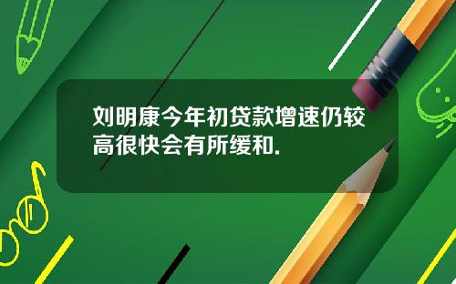 刘明康今年初贷款增速仍较高很快会有所缓和.