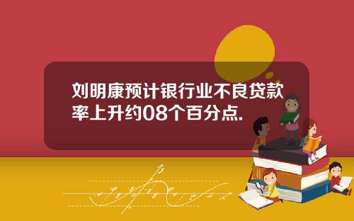 刘明康预计银行业不良贷款率上升约08个百分点.