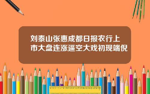 刘泰山张惠成都日报农行上市大盘连涨逼空大戏初现端倪