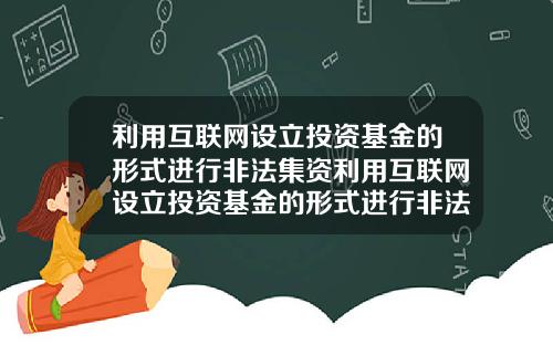 利用互联网设立投资基金的形式进行非法集资利用互联网设立投资基金的形式进行非法集资的案例