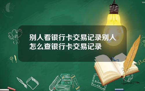 别人看银行卡交易记录别人怎么查银行卡交易记录