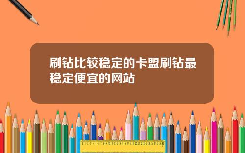 刷钻比较稳定的卡盟刷钻最稳定便宜的网站