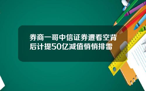 券商一哥中信证券遭看空背后计提50亿减值悄悄排雷