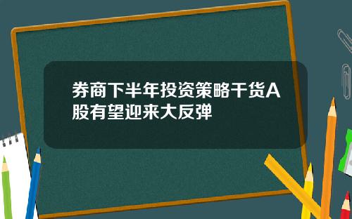 券商下半年投资策略干货A股有望迎来大反弹