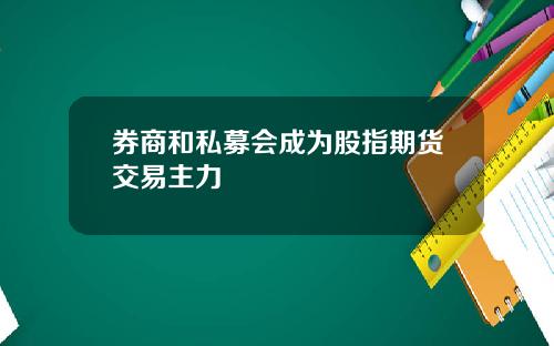 券商和私募会成为股指期货交易主力