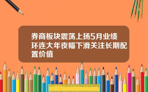 券商板块震荡上扬5月业绩环连大年夜幅下滑关注长期配置价值