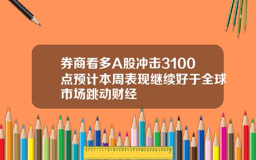 券商看多A股冲击3100点预计本周表现继续好于全球市场跳动财经