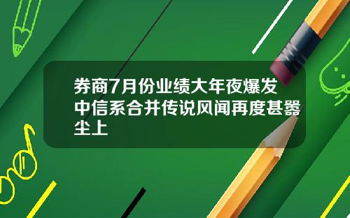 券商7月份业绩大年夜爆发中信系合并传说风闻再度甚嚣尘上