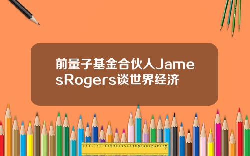 前量子基金合伙人JamesRogers谈世界经济