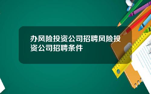 办风险投资公司招聘风险投资公司招聘条件