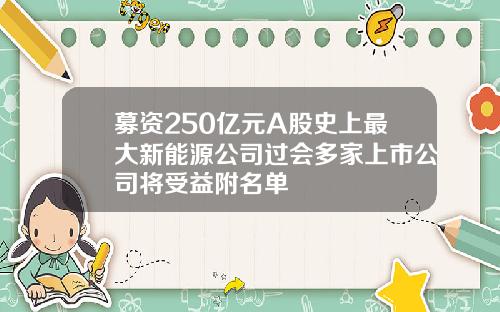 募资250亿元A股史上最大新能源公司过会多家上市公司将受益附名单