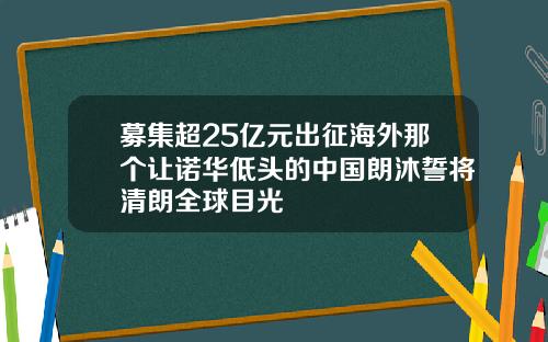 募集超25亿元出征海外那个让诺华低头的中国朗沐誓将清朗全球目光