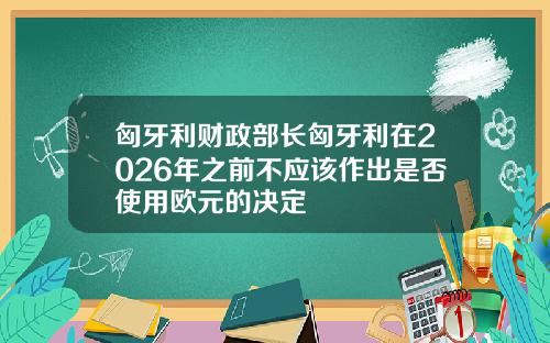 匈牙利财政部长匈牙利在2026年之前不应该作出是否使用欧元的决定