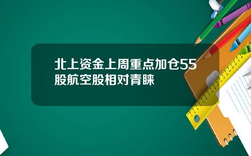 北上资金上周重点加仓55股航空股相对青睐