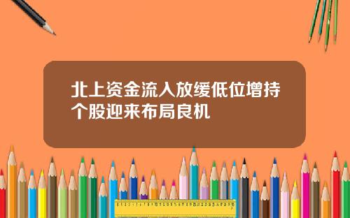 北上资金流入放缓低位增持个股迎来布局良机