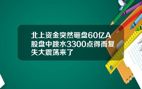 北上资金突然砸盘60亿A股盘中跳水3300点得而复失大震荡来了