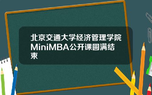 北京交通大学经济管理学院MiniMBA公开课圆满结束