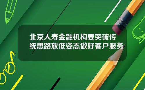 北京人寿金融机构要突破传统思路放低姿态做好客户服务