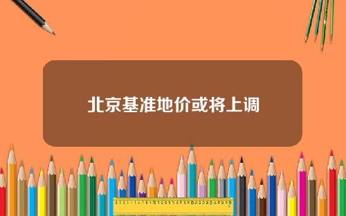 北京基准地价或将上调