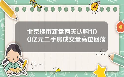 北京楼市新盘两天认购100亿元二手房成交量高位回落