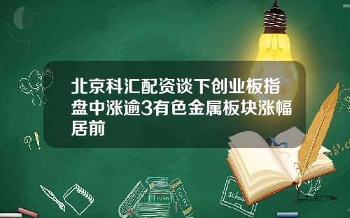 北京科汇配资谈下创业板指盘中涨逾3有色金属板块涨幅居前