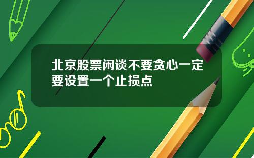 北京股票闲谈不要贪心一定要设置一个止损点