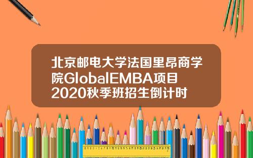 北京邮电大学法国里昂商学院GlobalEMBA项目2020秋季班招生倒计时