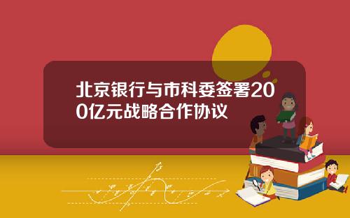 北京银行与市科委签署200亿元战略合作协议