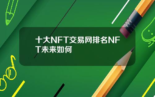 十大NFT交易网排名NFT未来如何