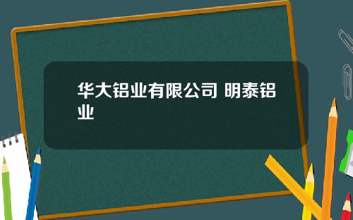 华大铝业有限公司 明泰铝业