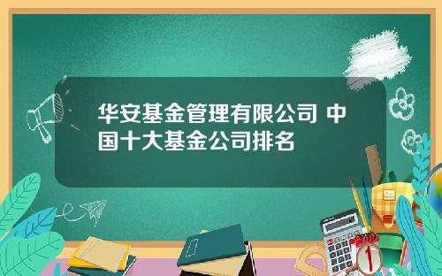 华安基金管理有限公司 中国十大基金公司排名