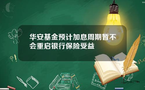 华安基金预计加息周期暂不会重启银行保险受益