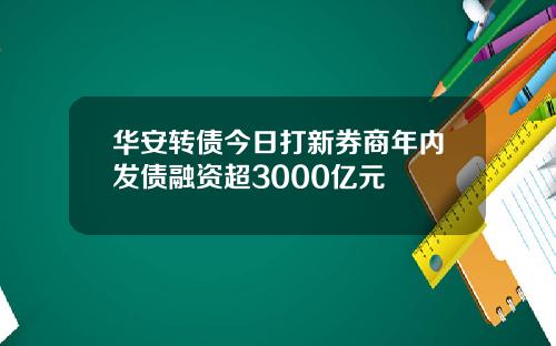 华安转债今日打新券商年内发债融资超3000亿元