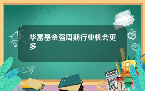 华富基金强周期行业机会更多