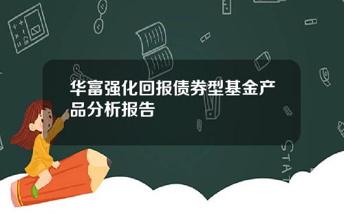 华富强化回报债券型基金产品分析报告