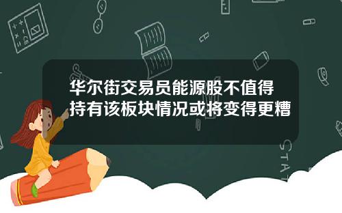 华尔街交易员能源股不值得持有该板块情况或将变得更糟