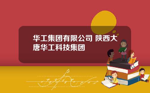 华工集团有限公司 陕西大唐华工科技集团