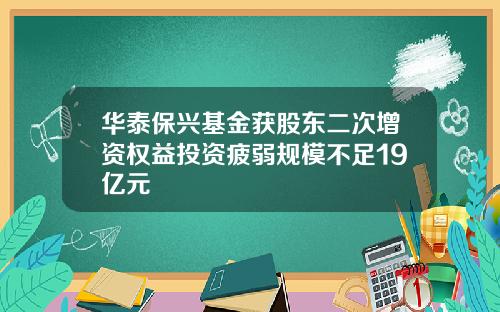 华泰保兴基金获股东二次增资权益投资疲弱规模不足19亿元