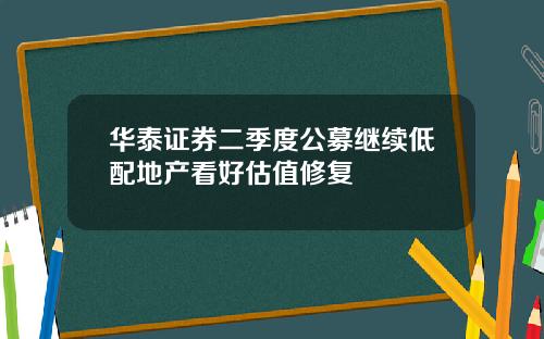 华泰证券二季度公募继续低配地产看好估值修复