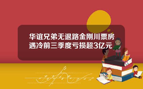 华谊兄弟无退路金刚川票房遇冷前三季度亏损超3亿元