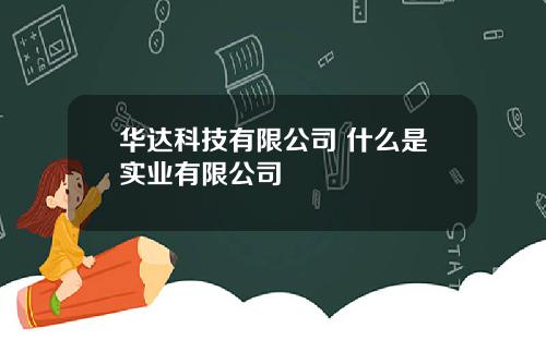 华达科技有限公司 什么是实业有限公司