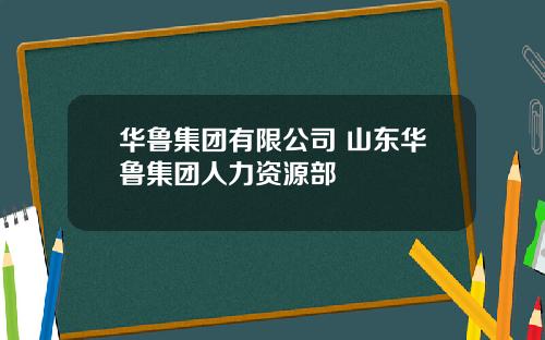 华鲁集团有限公司 山东华鲁集团人力资源部