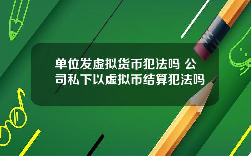 单位发虚拟货币犯法吗 公司私下以虚拟币结算犯法吗