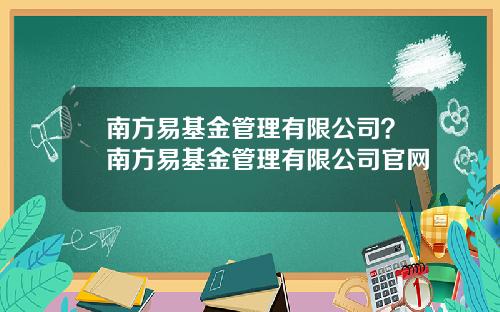 南方易基金管理有限公司？南方易基金管理有限公司官网