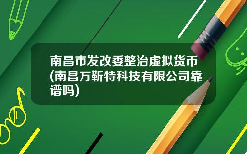 南昌市发改委整治虚拟货币(南昌万靳特科技有限公司靠谱吗)